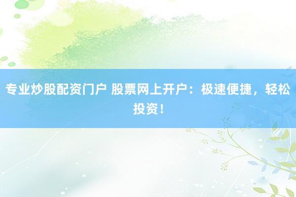 专业炒股配资门户 股票网上开户：极速便捷，轻松投资！