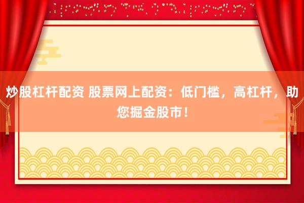 炒股杠杆配资 股票网上配资：低门槛，高杠杆，助您掘金股市！