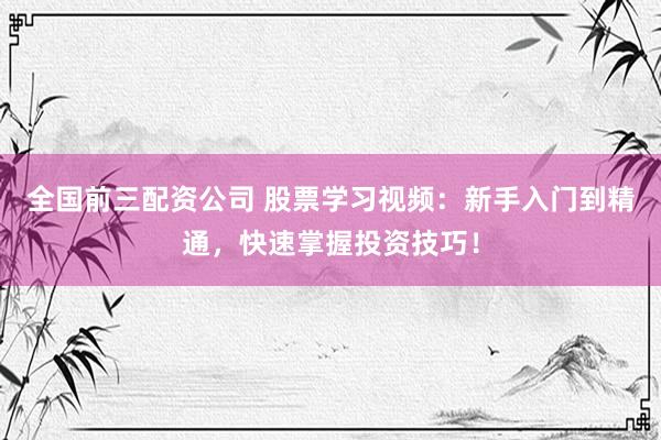 全国前三配资公司 股票学习视频：新手入门到精通，快速掌握投资技巧！