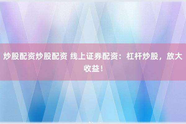 炒股配资炒股配资 线上证券配资：杠杆炒股，放大收益！
