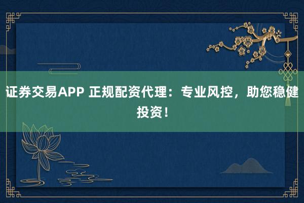 证券交易APP 正规配资代理：专业风控，助您稳健投资！