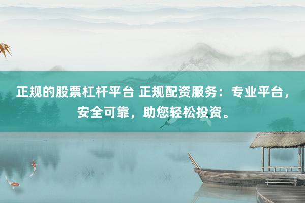 正规的股票杠杆平台 正规配资服务：专业平台，安全可靠，助您轻松投资。