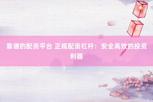 靠谱的配资平台 正规配资杠杆：安全高效的投资利器