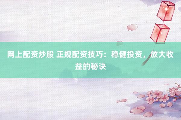 网上配资炒股 正规配资技巧：稳健投资，放大收益的秘诀