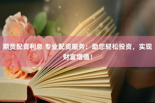 期货配资利息 专业配资服务：助您轻松投资，实现财富增值！