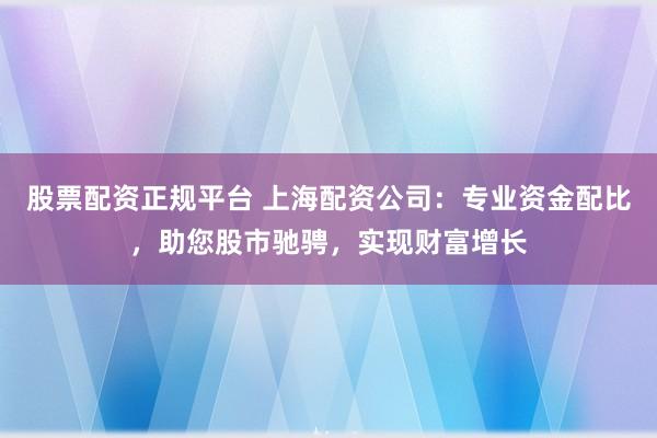 股票配资正规平台 上海配资公司：专业资金配比，助您股市驰骋，实现财富增长