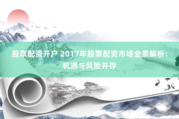 股票配资开户 2017年股票配资市场全景解析：机遇与风险并存