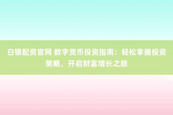 白银配资官网 数字货币投资指南：轻松掌握投资策略，开启财富增长之旅
