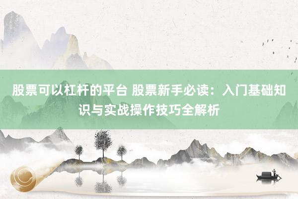 股票可以杠杆的平台 股票新手必读：入门基础知识与实战操作技巧全解析