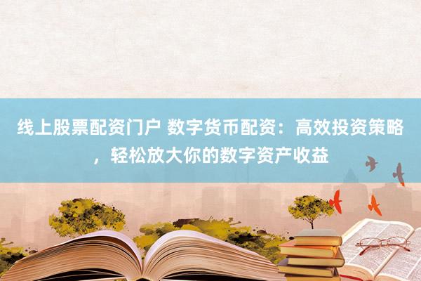 线上股票配资门户 数字货币配资：高效投资策略，轻松放大你的数字资产收益