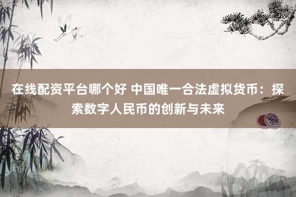 在线配资平台哪个好 中国唯一合法虚拟货币：探索数字人民币的创新与未来