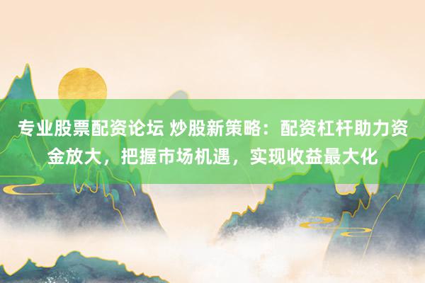 专业股票配资论坛 炒股新策略：配资杠杆助力资金放大，把握市场机遇，实现收益最大化