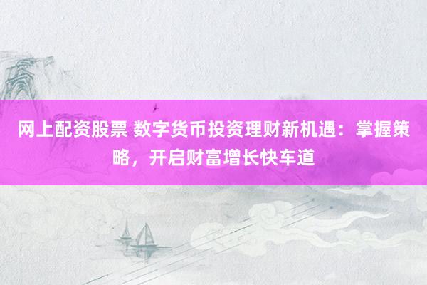 网上配资股票 数字货币投资理财新机遇：掌握策略，开启财富增长快车道