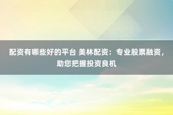 配资有哪些好的平台 美林配资：专业股票融资，助您把握投资良机