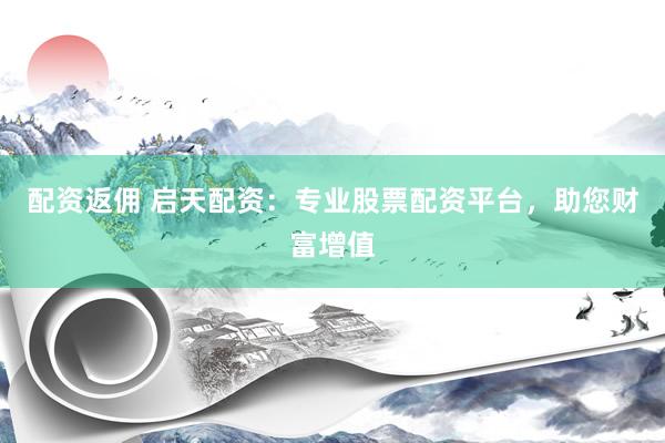 配资返佣 启天配资：专业股票配资平台，助您财富增值