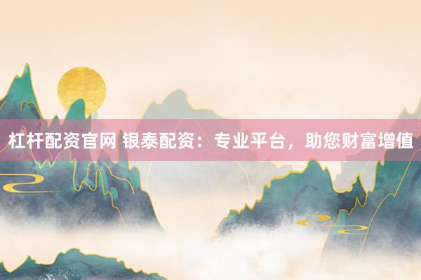 杠杆配资官网 银泰配资：专业平台，助您财富增值