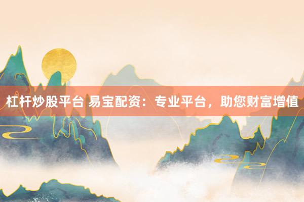 杠杆炒股平台 易宝配资：专业平台，助您财富增值