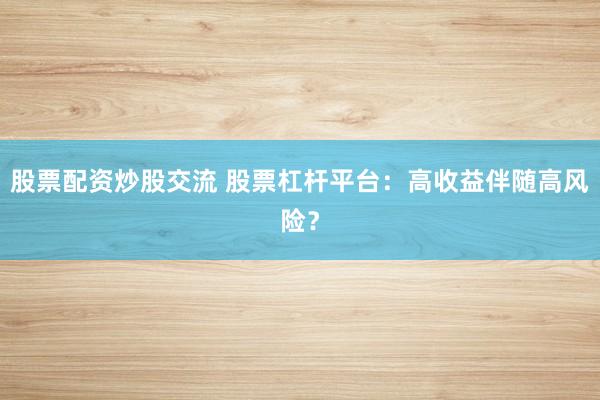 股票配资炒股交流 股票杠杆平台：高收益伴随高风险？