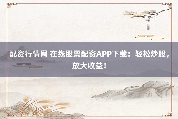配资行情网 在线股票配资APP下载：轻松炒股，放大收益！