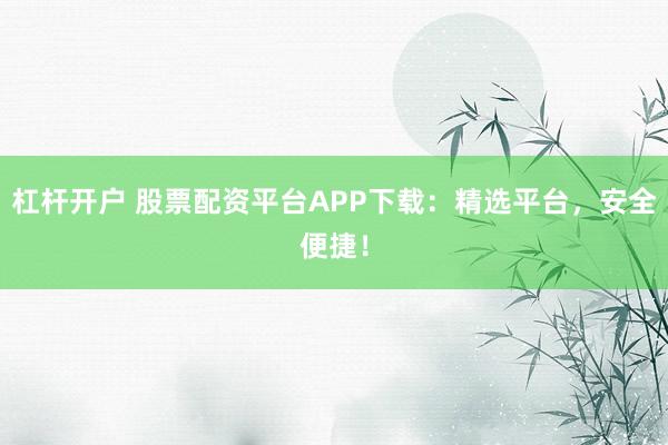 杠杆开户 股票配资平台APP下载：精选平台，安全便捷！