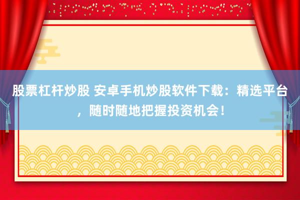 股票杠杆炒股 安卓手机炒股软件下载：精选平台，随时随地把握投资机会！