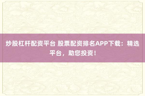 炒股杠杆配资平台 股票配资排名APP下载：精选平台，助您投资！