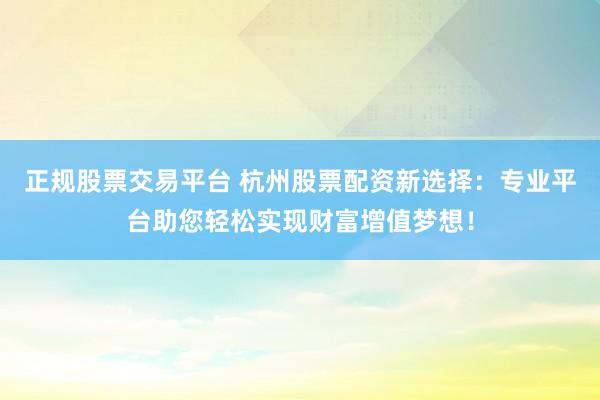 正规股票交易平台 杭州股票配资新选择：专业平台助您轻松实现财富增值梦想！
