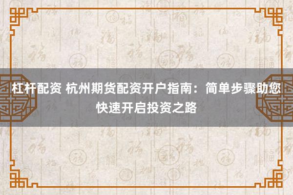 杠杆配资 杭州期货配资开户指南：简单步骤助您快速开启投资之路