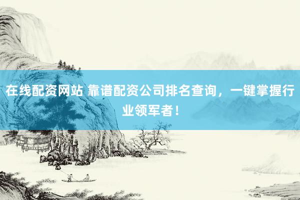 在线配资网站 靠谱配资公司排名查询，一键掌握行业领军者！