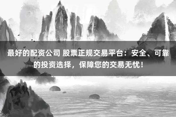 最好的配资公司 股票正规交易平台：安全、可靠的投资选择，保障您的交易无忧！