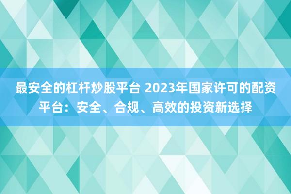 最安全的杠杆炒股平台 2023年国家许可的配资平台：安全、合规、高效的投资新选择