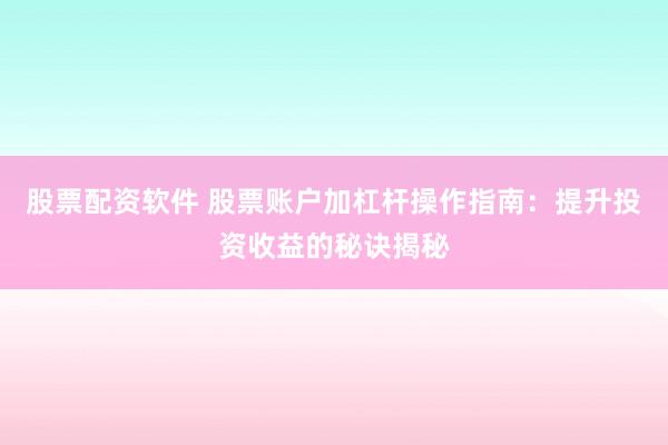 股票配资软件 股票账户加杠杆操作指南：提升投资收益的秘诀揭秘