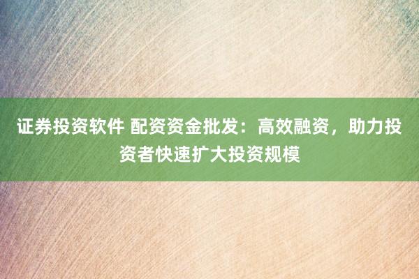 证券投资软件 配资资金批发：高效融资，助力投资者快速扩大投资规模