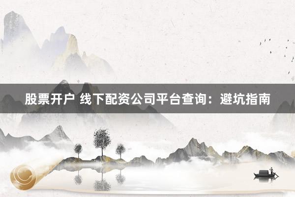 股票开户 线下配资公司平台查询：避坑指南