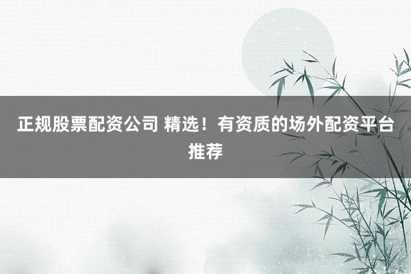 正规股票配资公司 精选！有资质的场外配资平台推荐