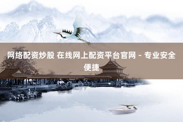 网络配资炒股 在线网上配资平台官网 - 专业安全便捷
