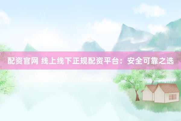 配资官网 线上线下正规配资平台：安全可靠之选