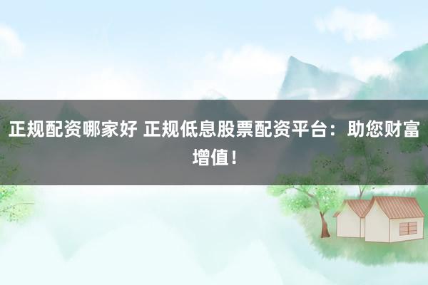 正规配资哪家好 正规低息股票配资平台：助您财富增值！