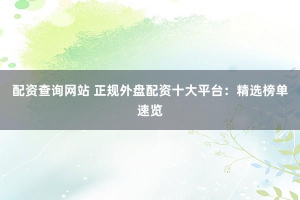 配资查询网站 正规外盘配资十大平台：精选榜单速览