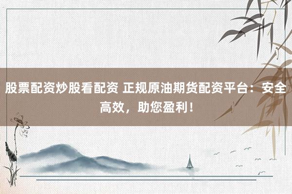 股票配资炒股看配资 正规原油期货配资平台：安全高效，助您盈利！