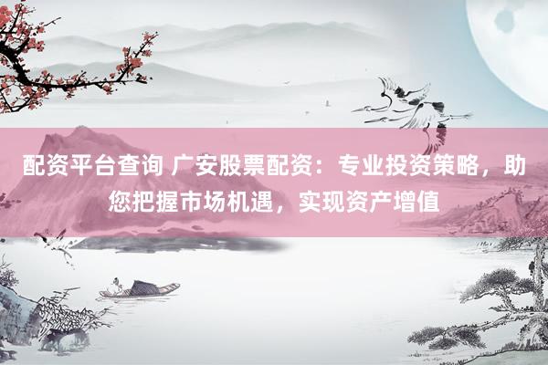 配资平台查询 广安股票配资：专业投资策略，助您把握市场机遇，实现资产增值