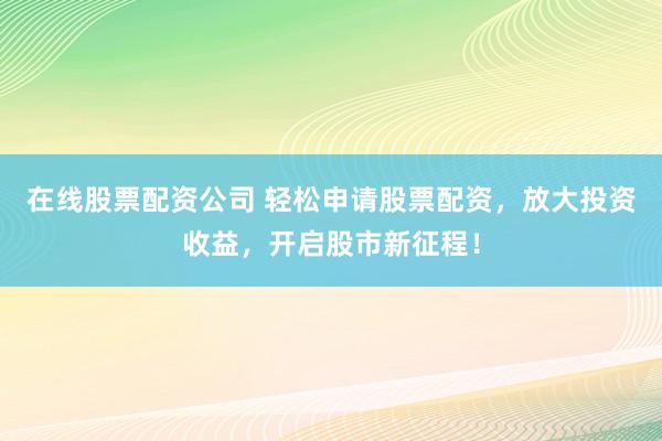 在线股票配资公司 轻松申请股票配资，放大投资收益，开启股市新征程！