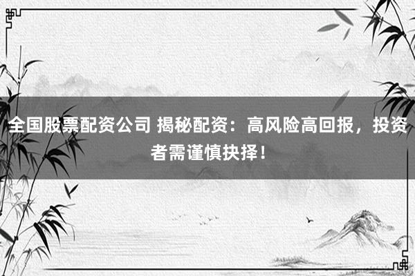 全国股票配资公司 揭秘配资：高风险高回报，投资者需谨慎抉择！