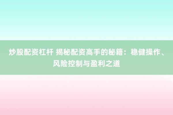 炒股配资杠杆 揭秘配资高手的秘籍：稳健操作、风险控制与盈利之道