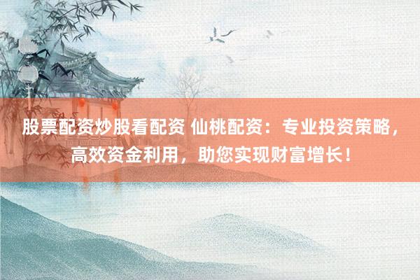 股票配资炒股看配资 仙桃配资：专业投资策略，高效资金利用，助您实现财富增长！