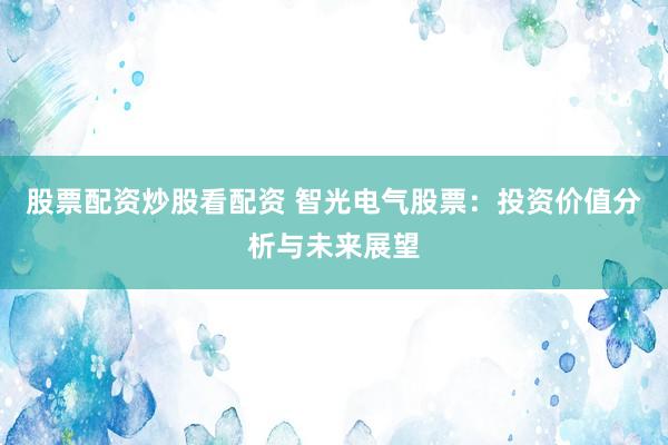 股票配资炒股看配资 智光电气股票：投资价值分析与未来展望