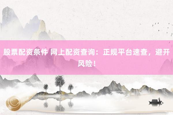 股票配资条件 网上配资查询：正规平台速查，避开风险！