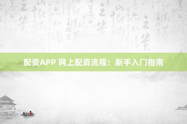 配资APP 网上配资流程：新手入门指南