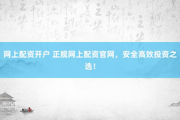 网上配资开户 正规网上配资官网，安全高效投资之选！