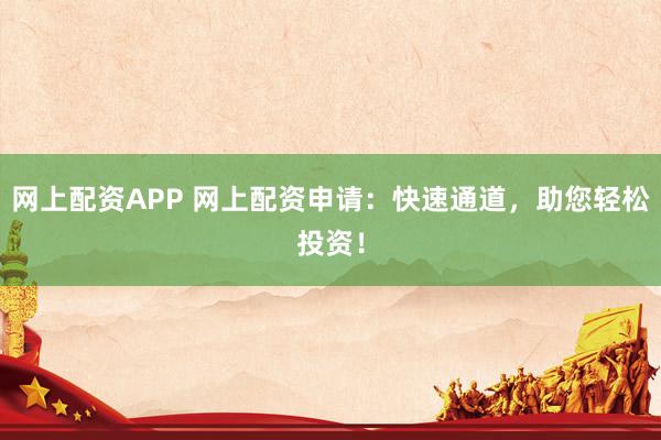 网上配资APP 网上配资申请：快速通道，助您轻松投资！